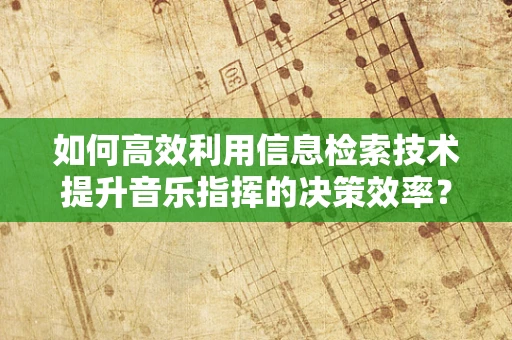 如何高效利用信息检索技术提升音乐指挥的决策效率？