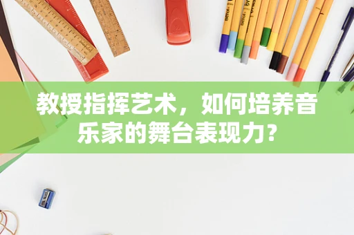 教授指挥艺术，如何培养音乐家的舞台表现力？