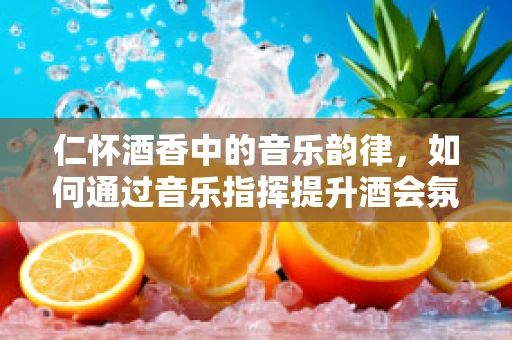 仁怀酒香中的音乐韵律，如何通过音乐指挥提升酒会氛围？