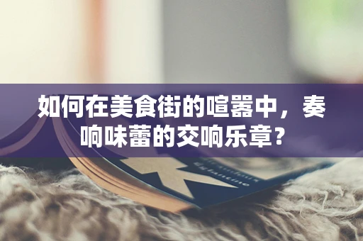 如何在美食街的喧嚣中，奏响味蕾的交响乐章？