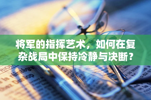 将军的指挥艺术，如何在复杂战局中保持冷静与决断？