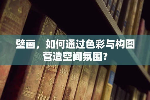 壁画，如何通过色彩与构图营造空间氛围？