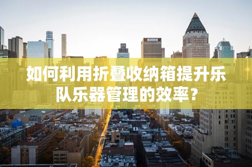 如何利用折叠收纳箱提升乐队乐器管理的效率？