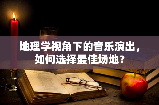 地理学视角下的音乐演出，如何选择最佳场地？