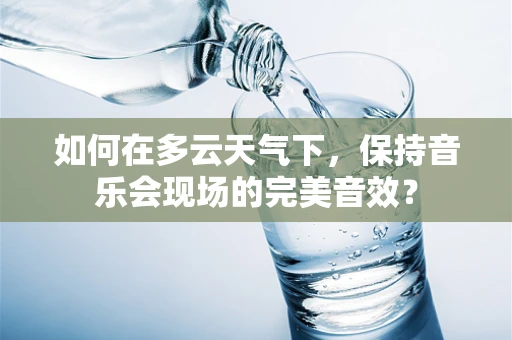 如何在多云天气下，保持音乐会现场的完美音效？