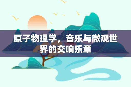 原子物理学，音乐与微观世界的交响乐章