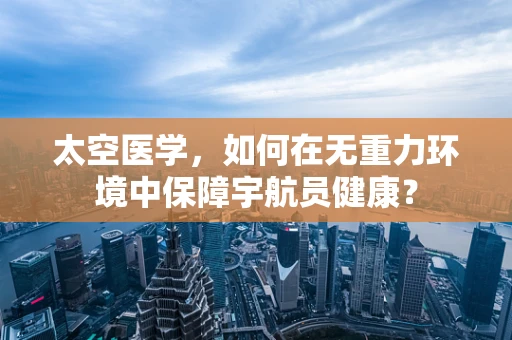 太空医学，如何在无重力环境中保障宇航员健康？