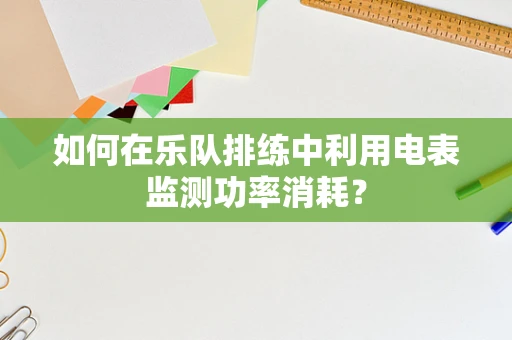 如何在乐队排练中利用电表监测功率消耗？