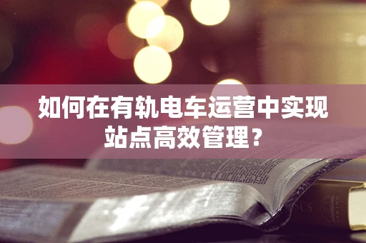 如何在有轨电车运营中实现站点高效管理？