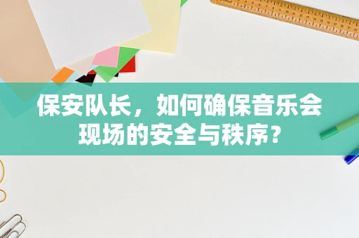 保安队长，如何确保音乐会现场的安全与秩序？