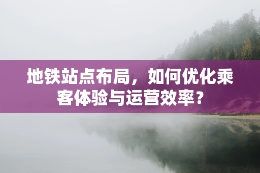 地铁站点布局，如何优化乘客体验与运营效率？