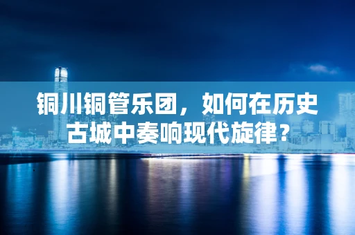 铜川铜管乐团，如何在历史古城中奏响现代旋律？