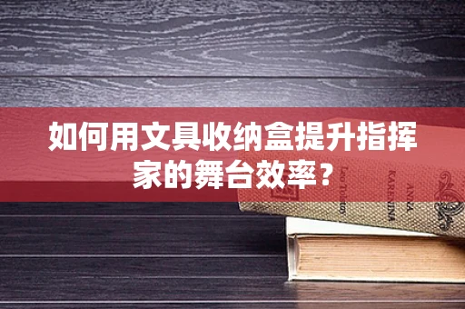 如何用文具收纳盒提升指挥家的舞台效率？