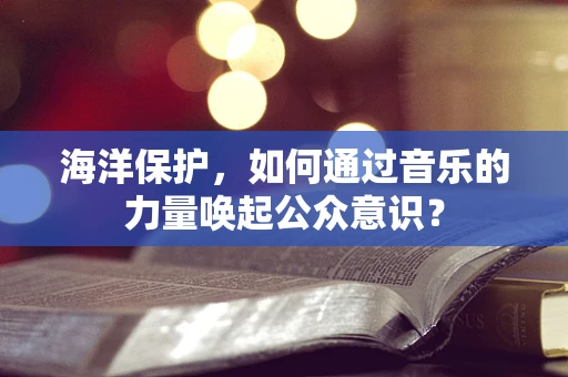 海洋保护，如何通过音乐的力量唤起公众意识？