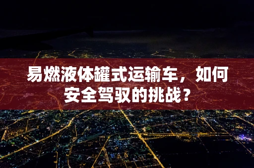 易燃液体罐式运输车，如何安全驾驭的挑战？