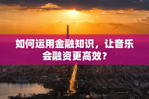 如何运用金融知识，让音乐会融资更高效？