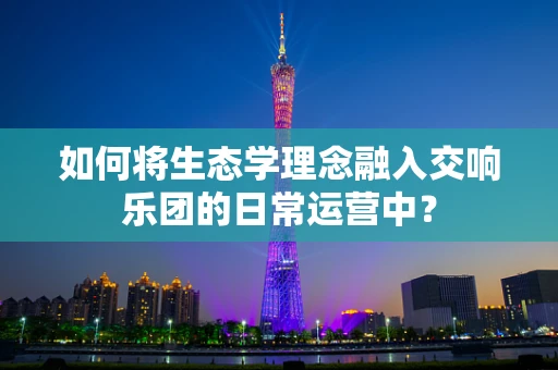 如何将生态学理念融入交响乐团的日常运营中？