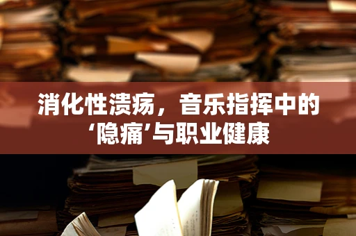 消化性溃疡，音乐指挥中的‘隐痛’与职业健康