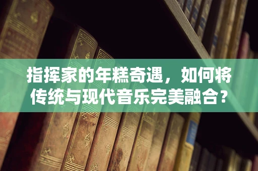 指挥家的年糕奇遇，如何将传统与现代音乐完美融合？