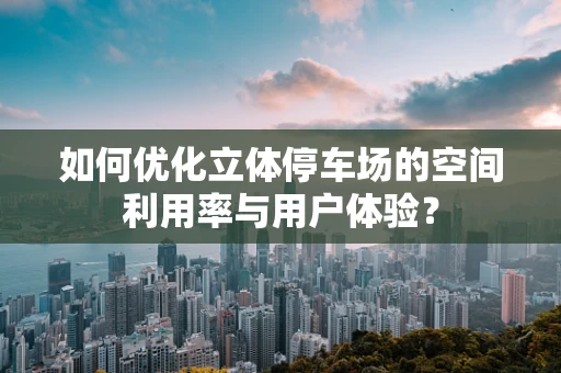 如何优化立体停车场的空间利用率与用户体验？