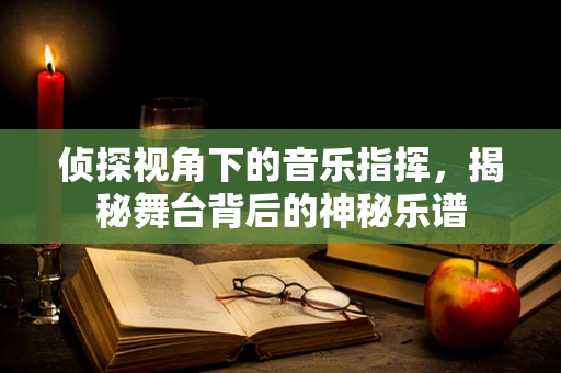 侦探视角下的音乐指挥，揭秘舞台背后的神秘乐谱