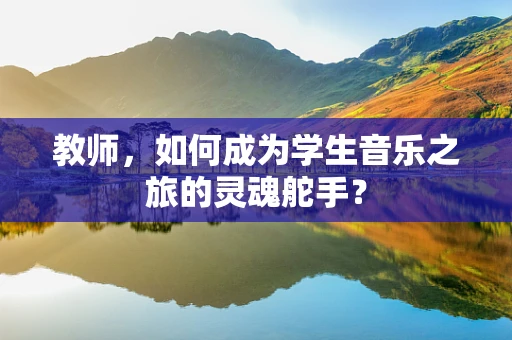 教师，如何成为学生音乐之旅的灵魂舵手？