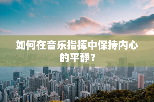 如何在音乐指挥中保持内心的平静？