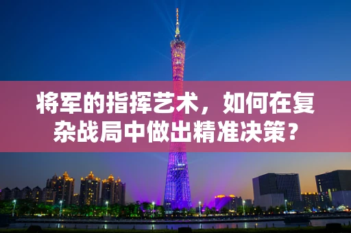 将军的指挥艺术，如何在复杂战局中做出精准决策？