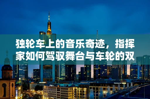 独轮车上的音乐奇迹，指挥家如何驾驭舞台与车轮的双重挑战？