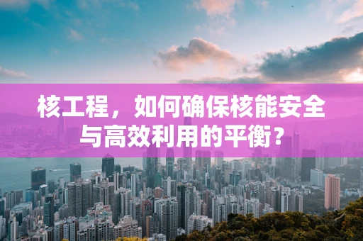 核工程，如何确保核能安全与高效利用的平衡？