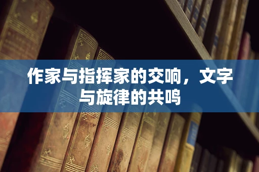 作家与指挥家的交响，文字与旋律的共鸣