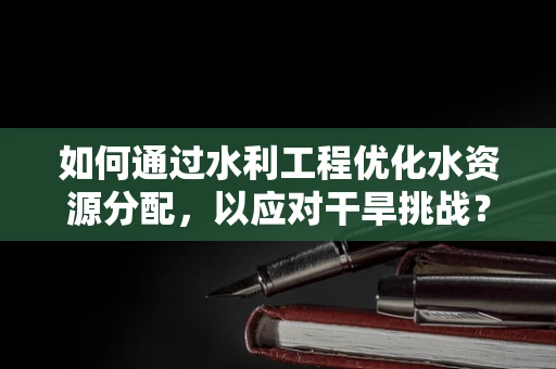 如何通过水利工程优化水资源分配，以应对干旱挑战？