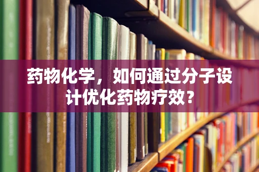 药物化学，如何通过分子设计优化药物疗效？