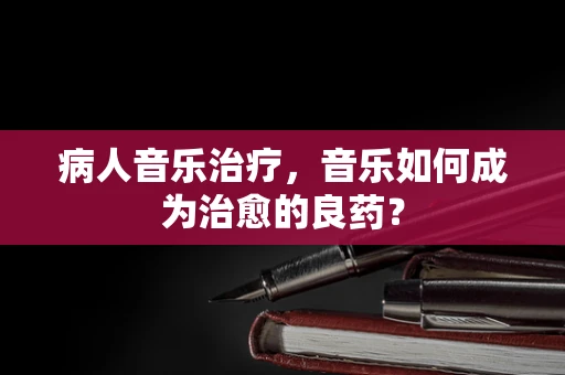 病人音乐治疗，音乐如何成为治愈的良药？