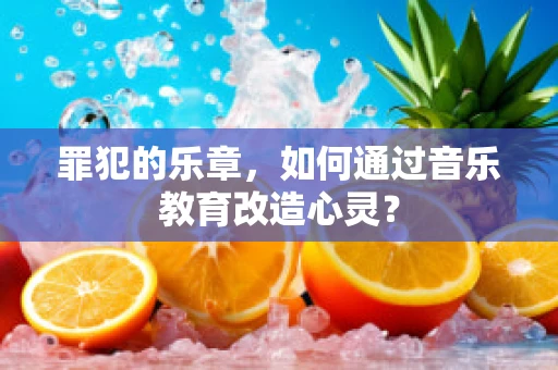 罪犯的乐章，如何通过音乐教育改造心灵？