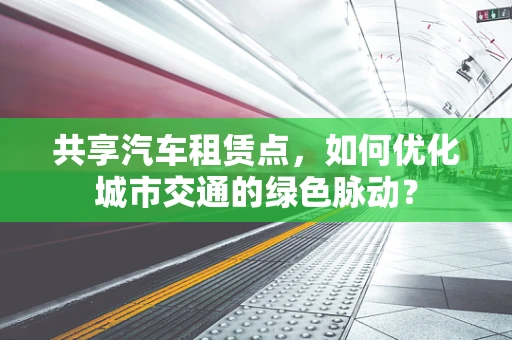 共享汽车租赁点，如何优化城市交通的绿色脉动？