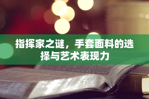 指挥家之谜，手套面料的选择与艺术表现力