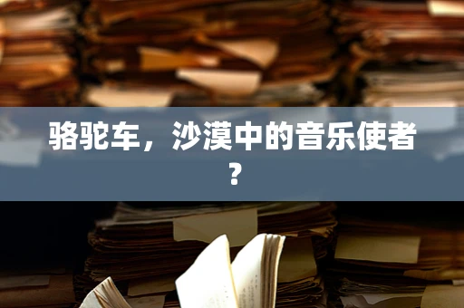 骆驼车，沙漠中的音乐使者？