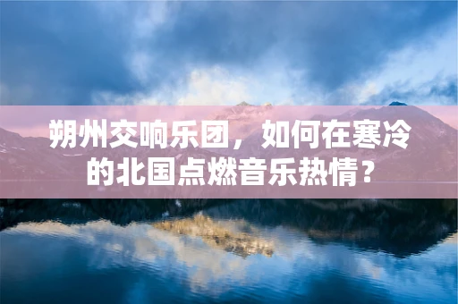 朔州交响乐团，如何在寒冷的北国点燃音乐热情？