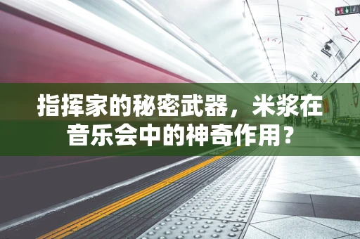 指挥家的秘密武器，米浆在音乐会中的神奇作用？