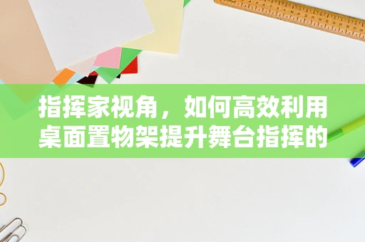 指挥家视角，如何高效利用桌面置物架提升舞台指挥的便捷性？