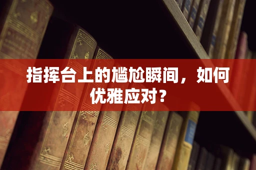 指挥台上的尴尬瞬间，如何优雅应对？