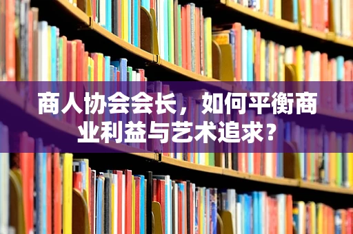 商人协会会长，如何平衡商业利益与艺术追求？