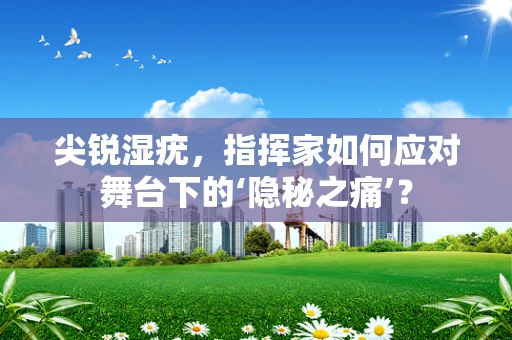 尖锐湿疣，指挥家如何应对舞台下的‘隐秘之痛’？