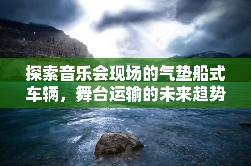 探索音乐会现场的气垫船式车辆，舞台运输的未来趋势？