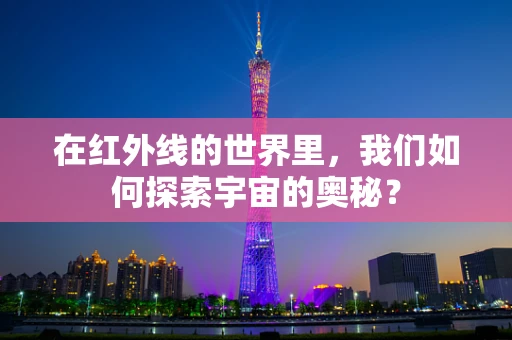 在红外线的世界里，我们如何探索宇宙的奥秘？