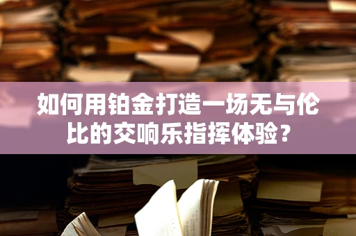 如何用铂金打造一场无与伦比的交响乐指挥体验？