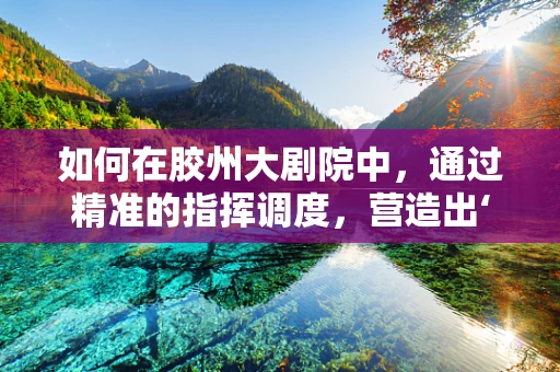 如何在胶州大剧院中，通过精准的指挥调度，营造出‘胶州大秧歌’的独特韵味？