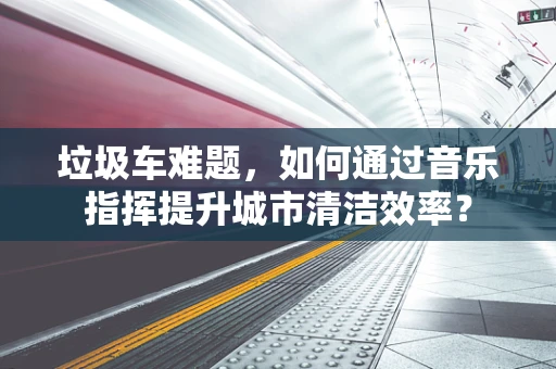 垃圾车难题，如何通过音乐指挥提升城市清洁效率？