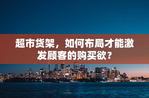 超市货架，如何布局才能激发顾客的购买欲？